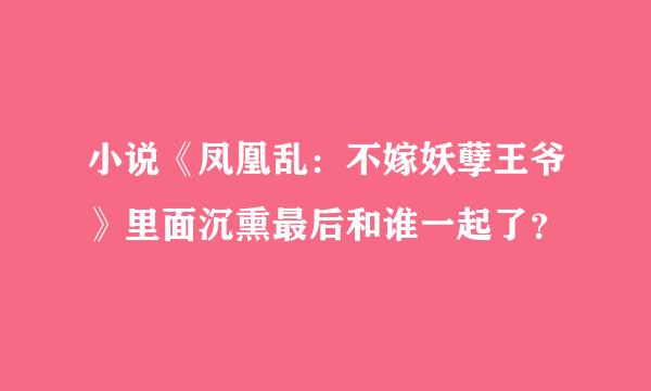 小说《凤凰乱：不嫁妖孽王爷》里面沉熏最后和谁一起了？