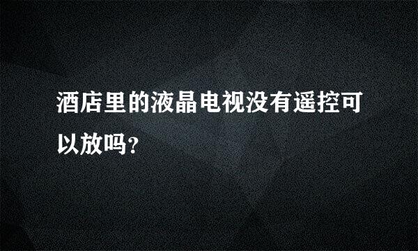 酒店里的液晶电视没有遥控可以放吗？