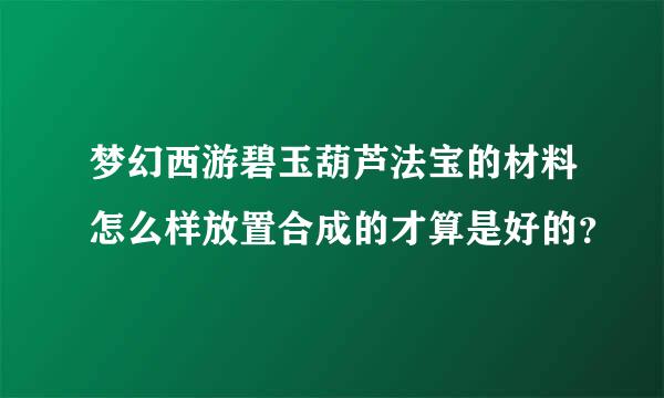 梦幻西游碧玉葫芦法宝的材料怎么样放置合成的才算是好的？