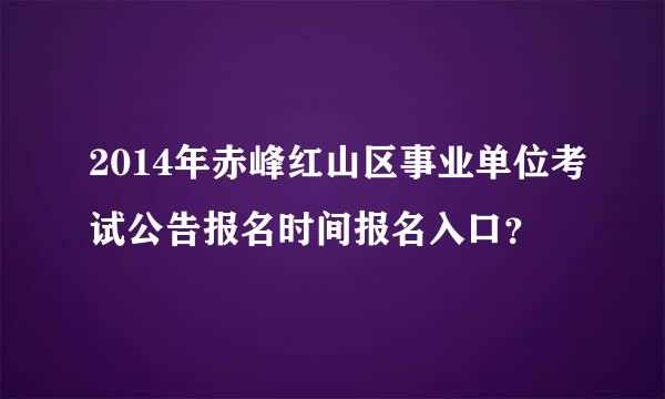 2014年赤峰红山区事业单位考试公告报名时间报名入口？