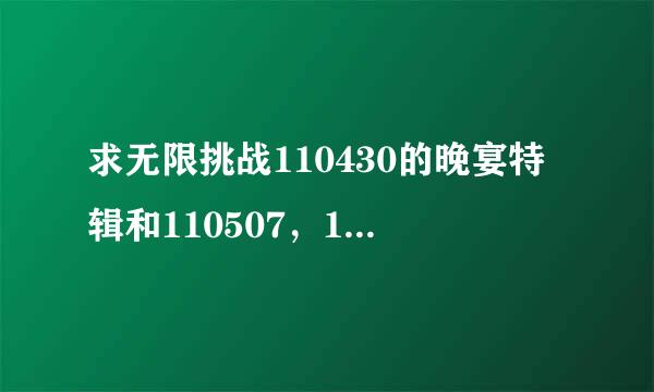 求无限挑战110430的晚宴特辑和110507，110514，110611，110618，110625，110702的歌谣祭~ 清晰有中字~~~