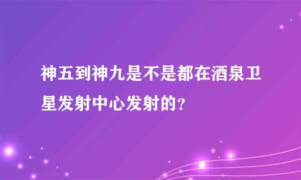 神五到神九是不是都在酒泉卫星发射中心发射的？