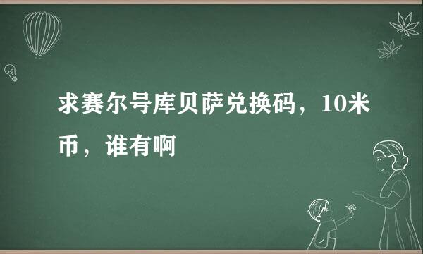 求赛尔号库贝萨兑换码，10米币，谁有啊