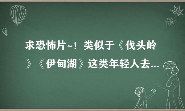 求恐怖片~！类似于《伐头岭》《伊甸湖》这类年轻人去露营 遭到食人族袭击或者变态的当地人追杀等~谢谢大家