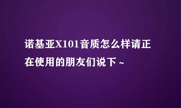 诺基亚X101音质怎么样请正在使用的朋友们说下～