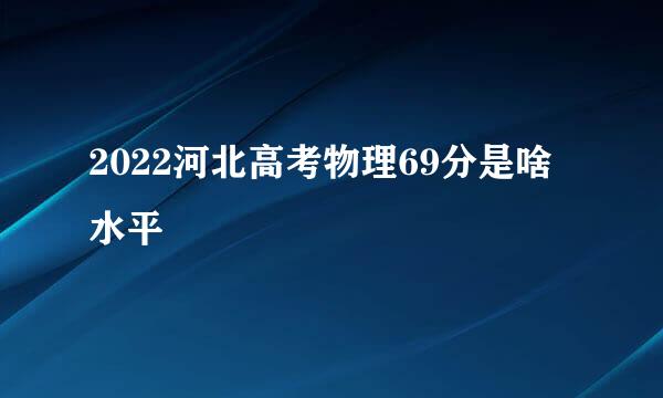 2022河北高考物理69分是啥水平