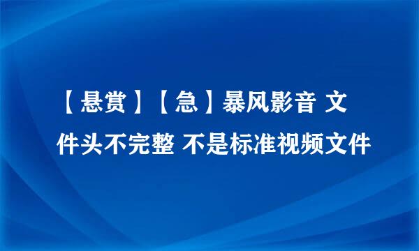 【悬赏】【急】暴风影音 文件头不完整 不是标准视频文件