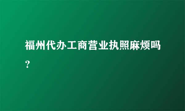 福州代办工商营业执照麻烦吗？