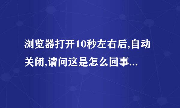 浏览器打开10秒左右后,自动关闭,请问这是怎么回事?该如何解决?如何避免?