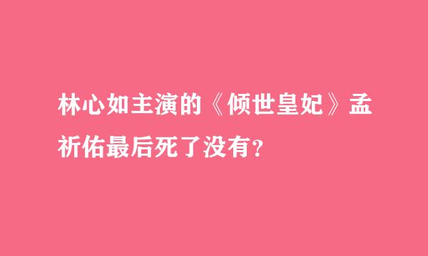 林心如主演的《倾世皇妃》孟祈佑最后死了没有？