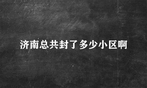 济南总共封了多少小区啊