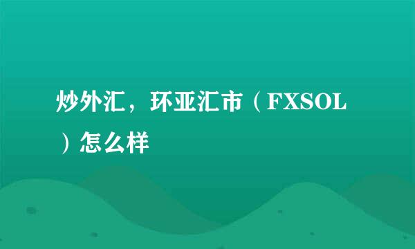 炒外汇，环亚汇市（FXSOL）怎么样