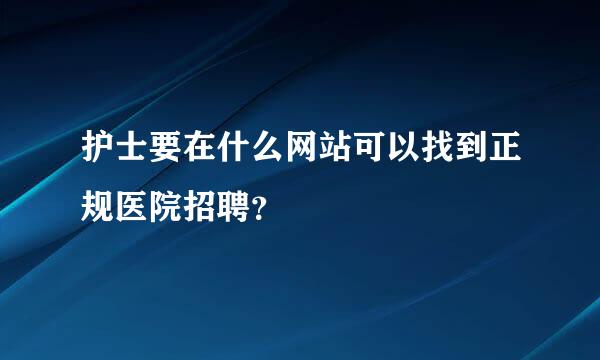 护士要在什么网站可以找到正规医院招聘？