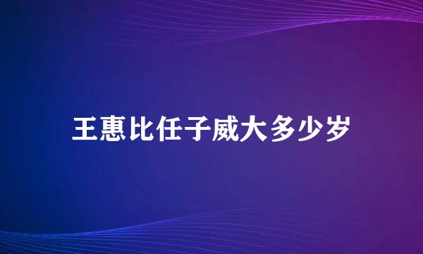 王惠比任子威大多少岁