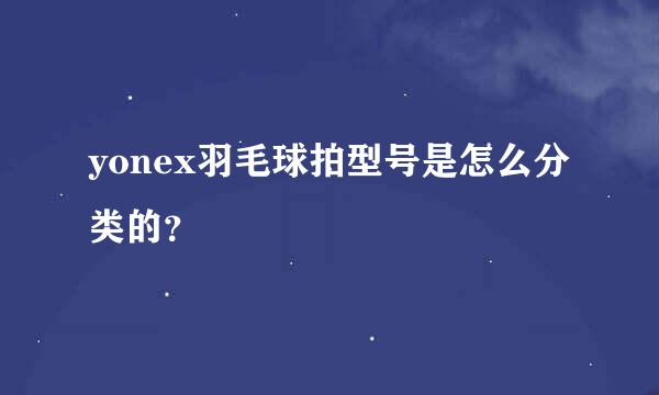 yonex羽毛球拍型号是怎么分类的？