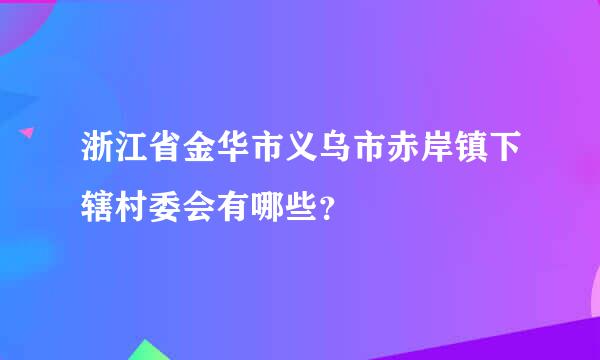 浙江省金华市义乌市赤岸镇下辖村委会有哪些？