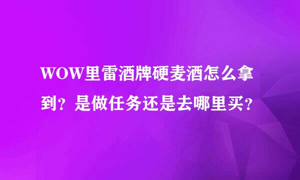 WOW里雷酒牌硬麦酒怎么拿到？是做任务还是去哪里买？