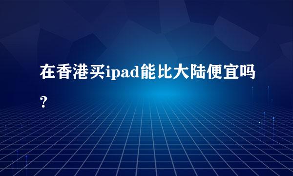 在香港买ipad能比大陆便宜吗？