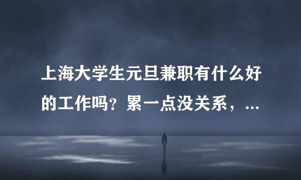 上海大学生元旦兼职有什么好的工作吗？累一点没关系，希望能赚点钱