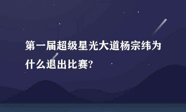 第一届超级星光大道杨宗纬为什么退出比赛?