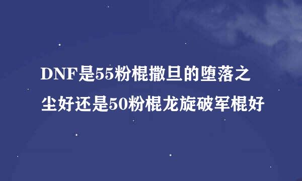 DNF是55粉棍撒旦的堕落之尘好还是50粉棍龙旋破军棍好