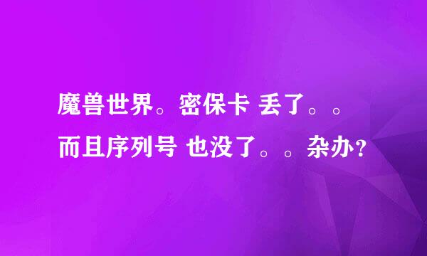 魔兽世界。密保卡 丢了。。而且序列号 也没了。。杂办？