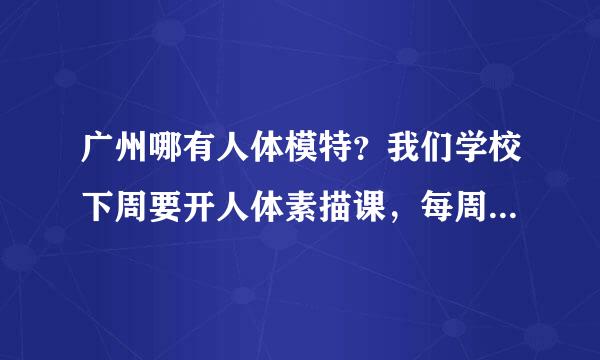 广州哪有人体模特？我们学校下周要开人体素描课，每周2天，每天8课时费，有意的请联系在线等