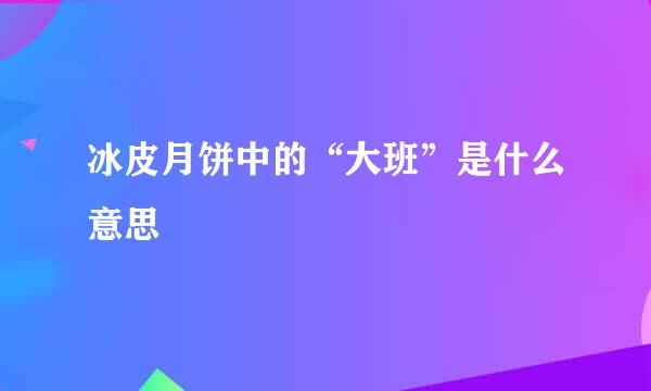 冰皮月饼中的“大班”是什么意思