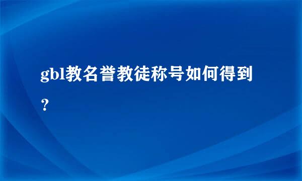 gbl教名誉教徒称号如何得到？