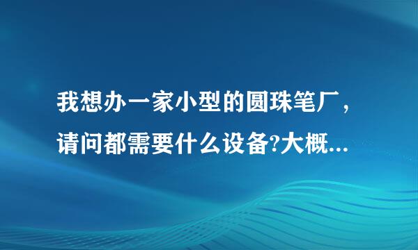 我想办一家小型的圆珠笔厂，请问都需要什么设备?大概要多少资金？