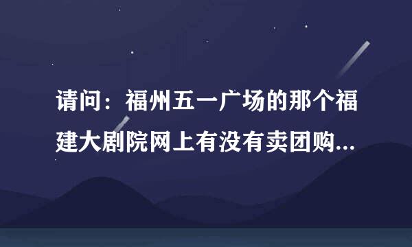 请问：福州五一广场的那个福建大剧院网上有没有卖团购的电影票啊？