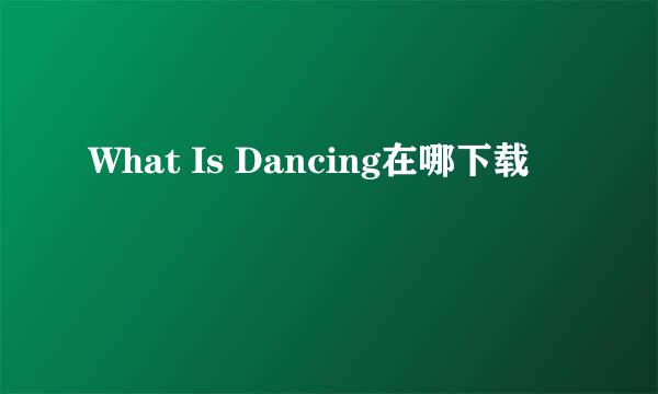 What Is Dancing在哪下载