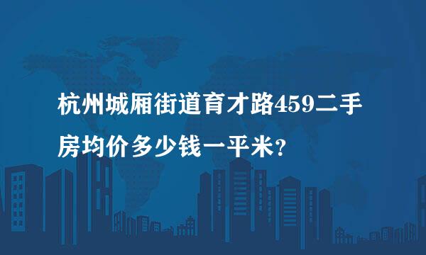 杭州城厢街道育才路459二手房均价多少钱一平米？