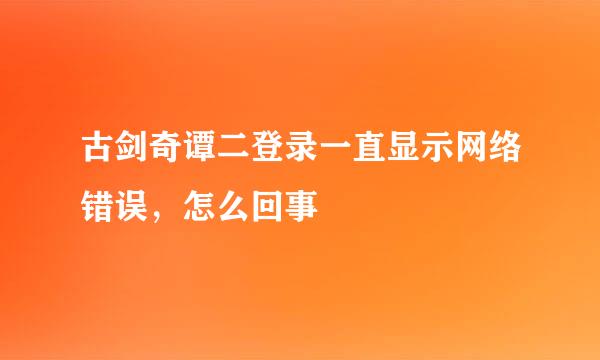 古剑奇谭二登录一直显示网络错误，怎么回事