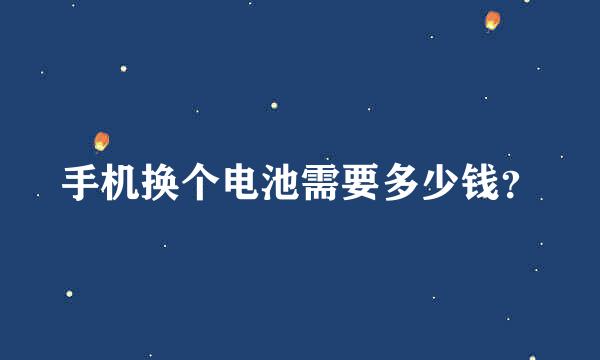 手机换个电池需要多少钱？