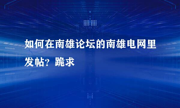 如何在南雄论坛的南雄电网里发帖？跪求