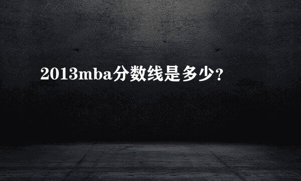 2013mba分数线是多少？