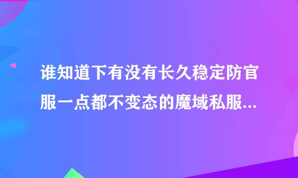 谁知道下有没有长久稳定防官服一点都不变态的魔域私服拜托各位大神