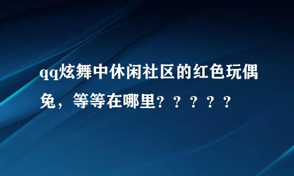 qq炫舞中休闲社区的红色玩偶兔，等等在哪里？？？？？