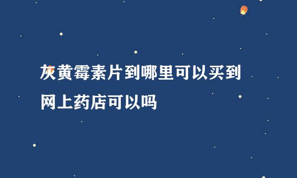 灰黄霉素片到哪里可以买到 网上药店可以吗