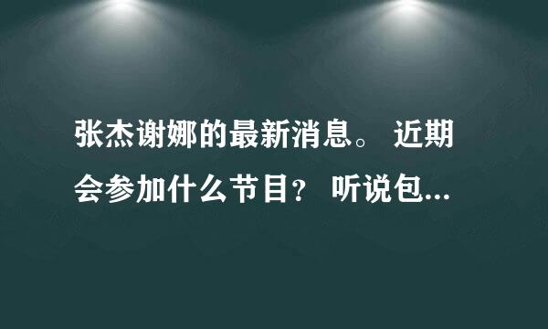 张杰谢娜的最新消息。 近期会参加什么节目？ 听说包子和娜娜要结婚了！能说说详细情况吗？星星和娜米祝福