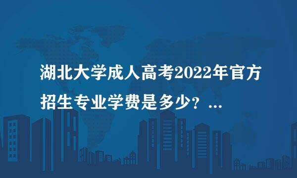 湖北大学成人高考2022年官方招生专业学费是多少？怎么报名？