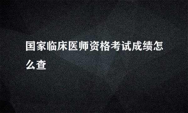 国家临床医师资格考试成绩怎么查