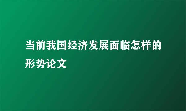 当前我国经济发展面临怎样的形势论文