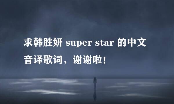 求韩胜妍 super star 的中文音译歌词，谢谢啦！