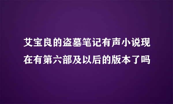 艾宝良的盗墓笔记有声小说现在有第六部及以后的版本了吗