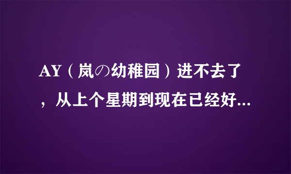 AY（岚の幼稚园）进不去了，从上个星期到现在已经好几天了，想问一下各位岚饭是不是也是这样？QAQ