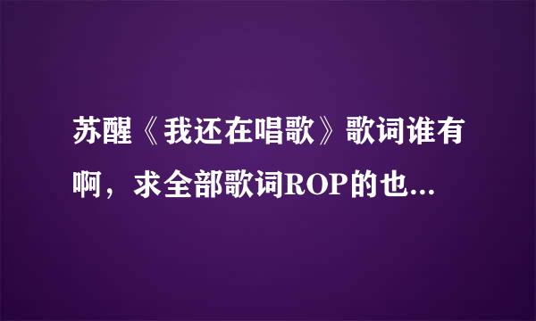 苏醒《我还在唱歌》歌词谁有啊，求全部歌词ROP的也要，醒目帮帮忙，拜托了！！！！