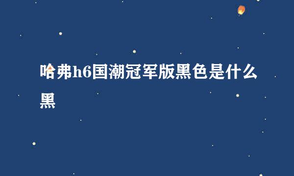 哈弗h6国潮冠军版黑色是什么黑