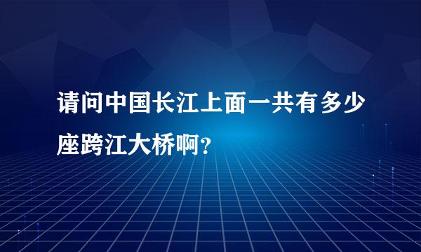 请问中国长江上面一共有多少座跨江大桥啊？